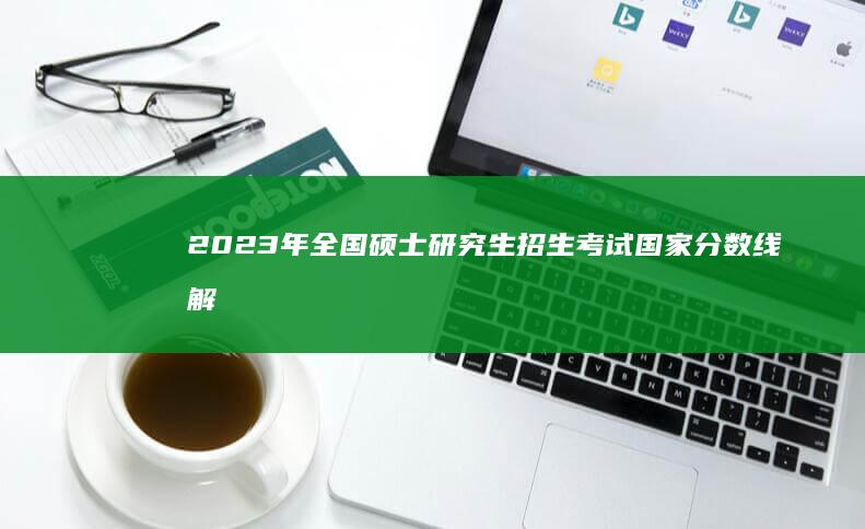 2023年全国硕士研究生招生考试国家分数线解析